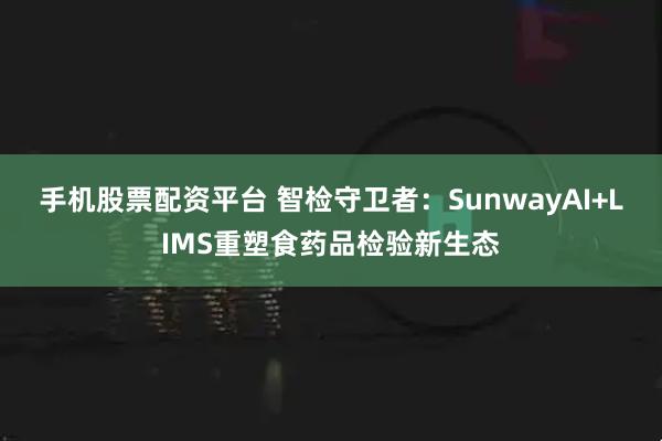 手机股票配资平台 智检守卫者：SunwayAI+LIMS重塑食药品检验新生态