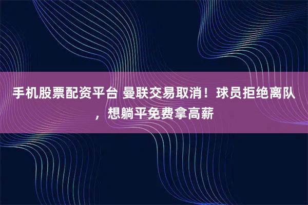 手机股票配资平台 曼联交易取消！球员拒绝离队，想躺平免费拿高薪