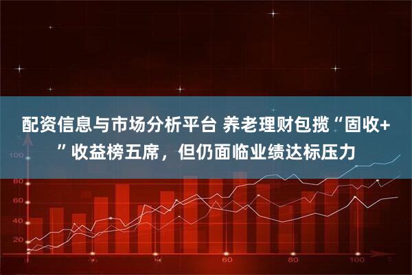 配资信息与市场分析平台 养老理财包揽“固收+”收益榜五席，但仍面临业绩达标压力