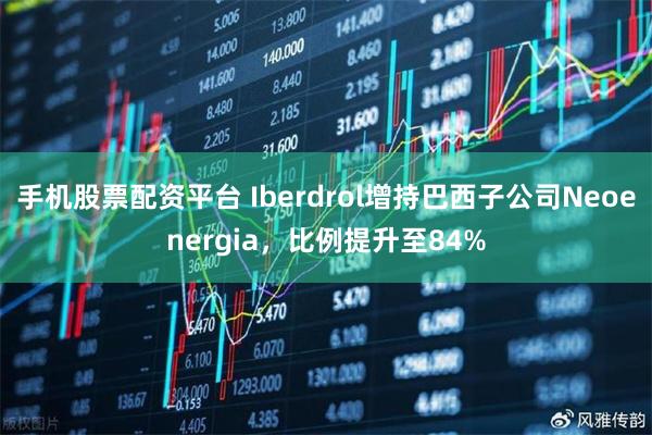 手机股票配资平台 Iberdrol增持巴西子公司Neoenergia，比例提升至84%