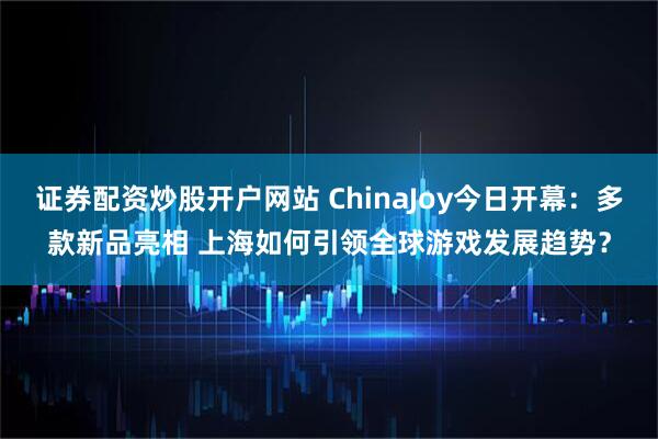 证券配资炒股开户网站 ChinaJoy今日开幕：多款新品亮相 上海如何引领全球游戏发展趋势？