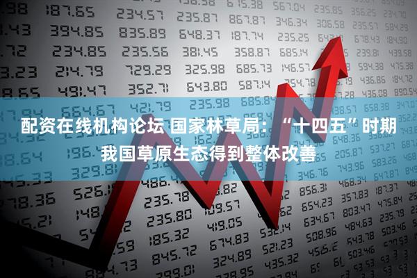 配资在线机构论坛 国家林草局：“十四五”时期我国草原生态得到整体改善