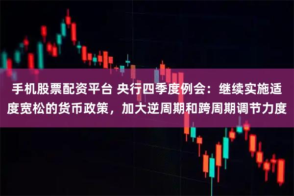 手机股票配资平台 央行四季度例会：继续实施适度宽松的货币政策，加大逆周期和跨周期调节力度