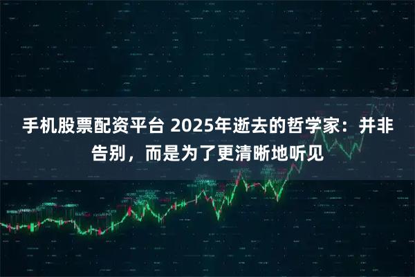 手机股票配资平台 2025年逝去的哲学家：并非告别，而是为了更清晰地听见