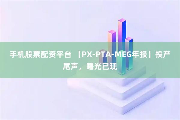 手机股票配资平台 【PX-PTA-MEG年报】投产尾声，曙光已现