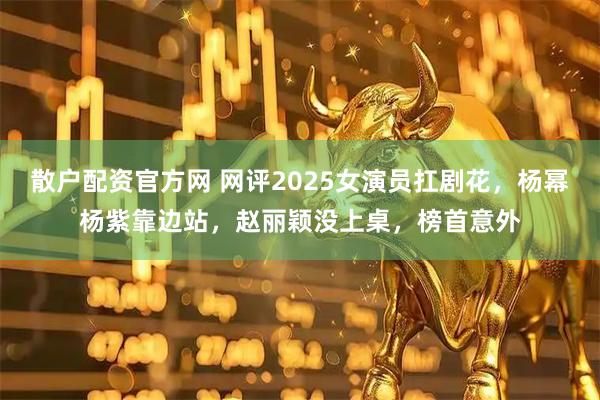 散户配资官方网 网评2025女演员扛剧花，杨幂杨紫靠边站，赵丽颖没上桌，榜首意外