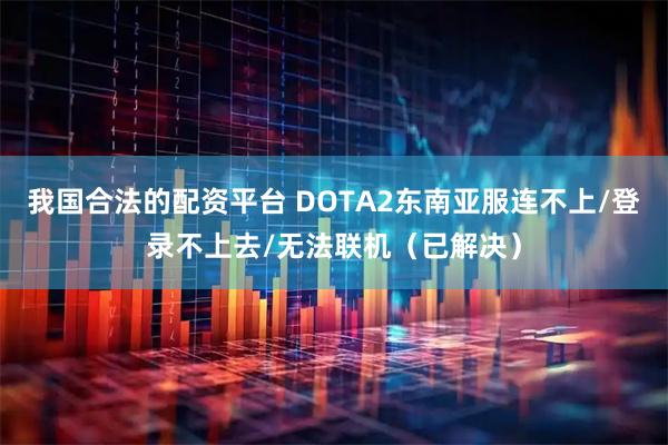 我国合法的配资平台 DOTA2东南亚服连不上/登录不上去/无法联机（已解决）