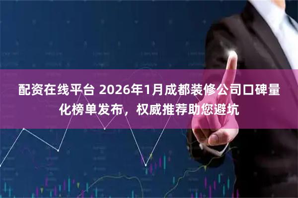 配资在线平台 2026年1月成都装修公司口碑量化榜单发布，权威推荐助您避坑