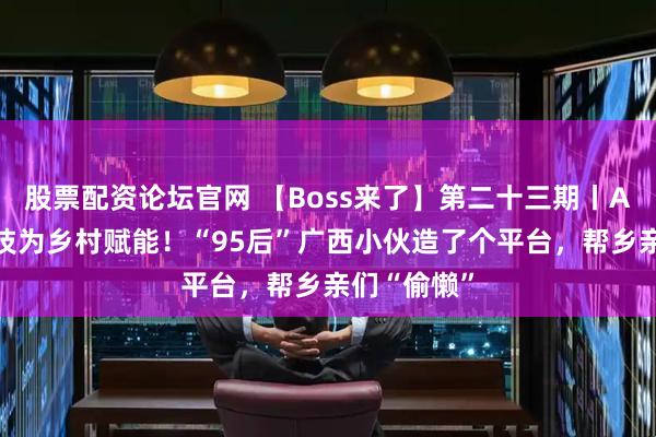 股票配资论坛官网 【Boss来了】第二十三期丨AI植保让科技为乡村赋能！“95后”广西小伙造了个平台，帮乡亲们“偷懒”