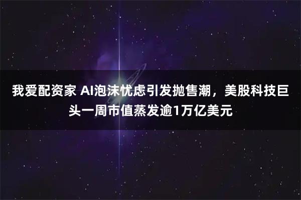 我爱配资家 AI泡沫忧虑引发抛售潮，美股科技巨头一周市值蒸发逾1万亿美元