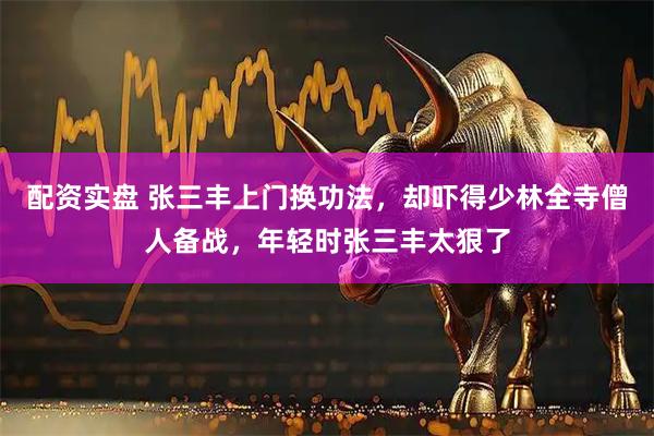 配资实盘 张三丰上门换功法，却吓得少林全寺僧人备战，年轻时张三丰太狠了