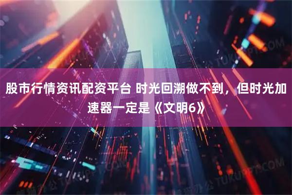 股市行情资讯配资平台 时光回溯做不到，但时光加速器一定是《文明6》