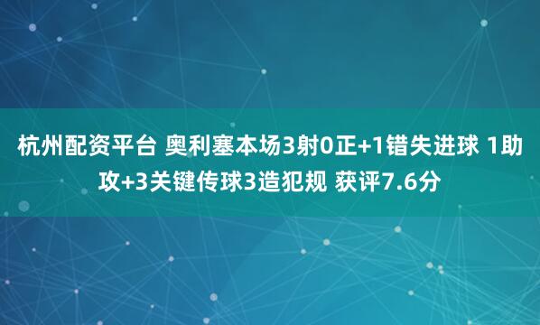 杭州配资平台 奥利塞本场3射0正+1错失进球 1助攻+3关键传球3造犯规 获评7.6分
