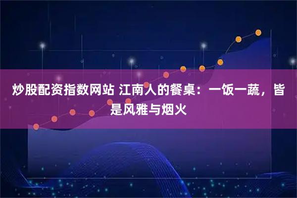 炒股配资指数网站 江南人的餐桌：一饭一蔬，皆是风雅与烟火