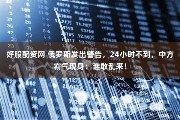 好股配资网 俄罗斯发出警告，24小时不到，中方霸气现身：谁敢乱来！