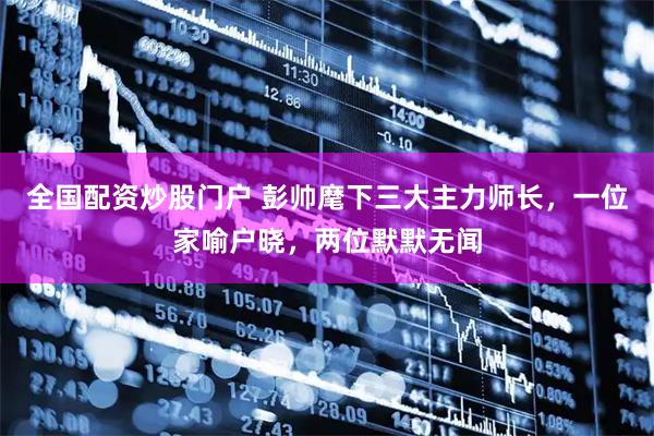 全国配资炒股门户 彭帅麾下三大主力师长，一位家喻户晓，两位默默无闻