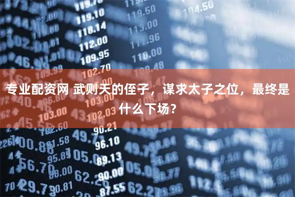 专业配资网 武则天的侄子，谋求太子之位，最终是什么下场？