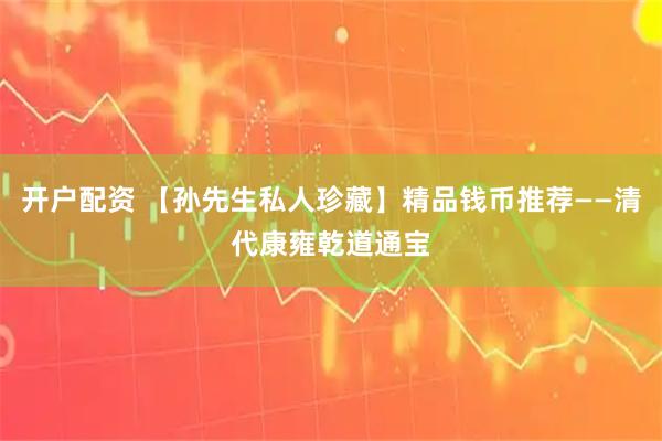 开户配资 【孙先生私人珍藏】精品钱币推荐——清代康雍乾道通宝