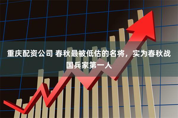 重庆配资公司 春秋最被低估的名将，实为春秋战国兵家第一人