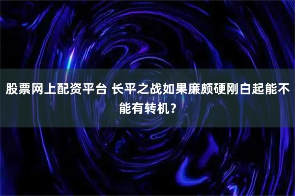 股票网上配资平台 长平之战如果廉颇硬刚白起能不能有转机？