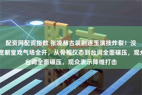 配资网配资指数 张凌赫古装剧逐玉演技炸裂！没想到47岁严屹宽朝堂戏气场全开，从骨相仪态到台词全面碾压，观众表示降维打击