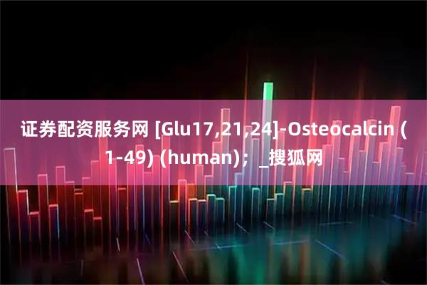 证券配资服务网 [Glu17,21,24]-Osteocalcin (1-49) (human)；_搜狐网