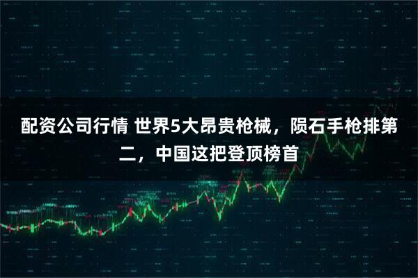 配资公司行情 世界5大昂贵枪械，陨石手枪排第二，中国这把登顶榜首