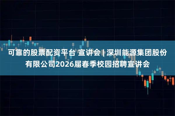 可靠的股票配资平台 宣讲会 | 深圳能源集团股份有限公司2026届春季校园招聘宣讲会